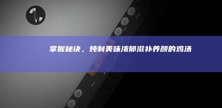 掌握秘诀，炖制美味浓郁、滋补养颜的鸡汤