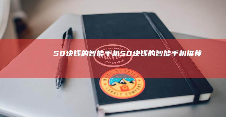 50块钱的智能手机（50块钱的智能手机推荐）低价智能手机「50块钱的智能手机（50块钱的智能手机推荐）」